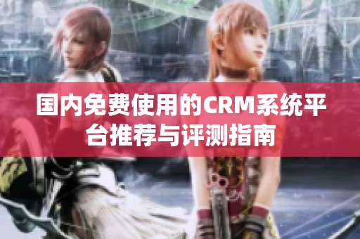 国内免费使用的CRM系统平台推荐与评测指南