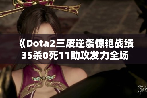 《Dota2三废逆袭惊艳战绩 35杀0死11助攻发力全场》