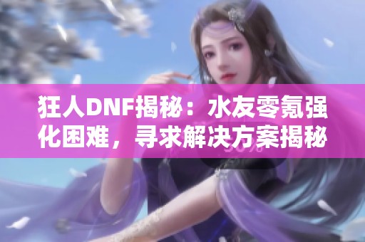 狂人DNF揭秘：水友零氪强化困难，寻求解决方案揭秘原因