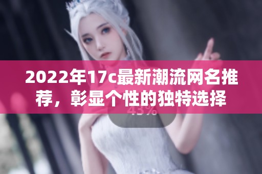 2022年17c最新潮流网名推荐，彰显个性的独特选择