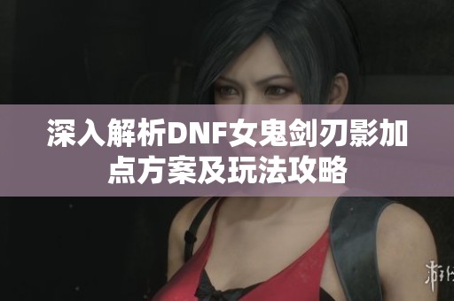 深入解析DNF女鬼剑刃影加点方案及玩法攻略