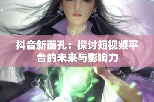 抖音新面孔：探讨短视频平台的未来与影响力