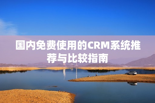 国内免费使用的CRM系统推荐与比较指南