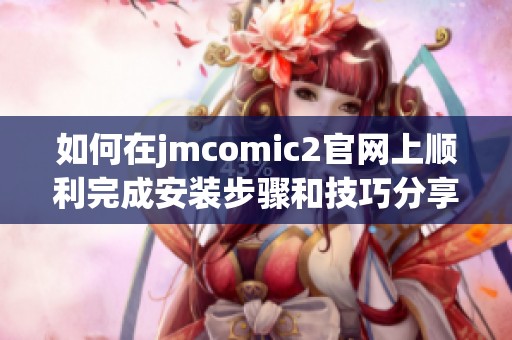 如何在jmcomic2官网上顺利完成安装步骤和技巧分享