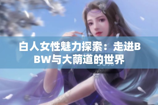 白人女性魅力探索：走进BBW与大荫道的世界