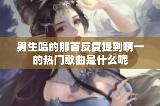 男生唱的那首反复提到啊一的热门歌曲是什么呢