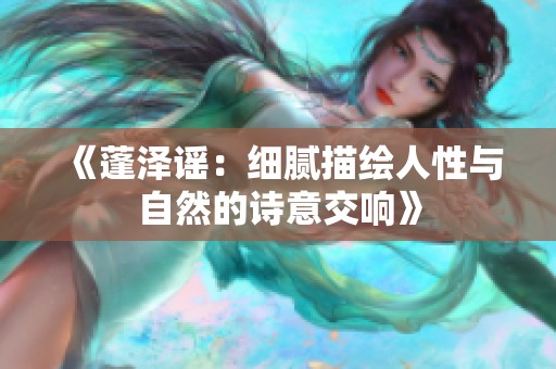 《蓬泽谣：细腻描绘人性与自然的诗意交响》