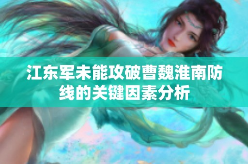 江东军未能攻破曹魏淮南防线的关键因素分析