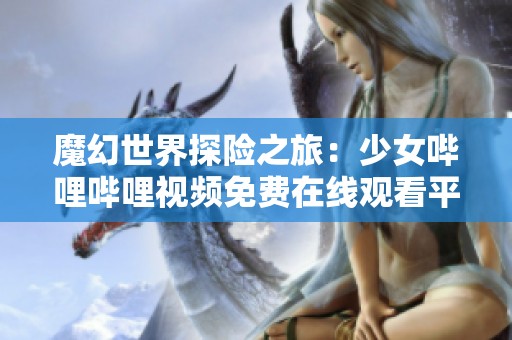 魔幻世界探险之旅：少女哔哩哔哩视频免费在线观看平台详解