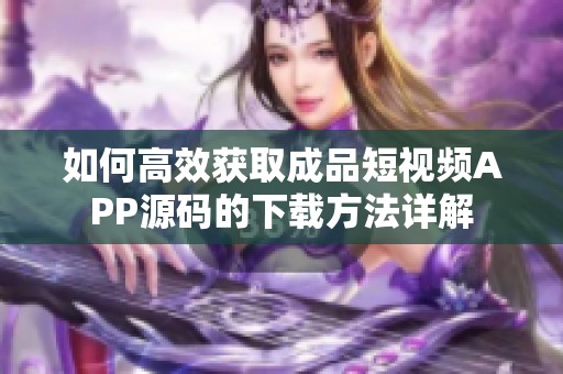 如何高效获取成品短视频APP源码的下载方法详解