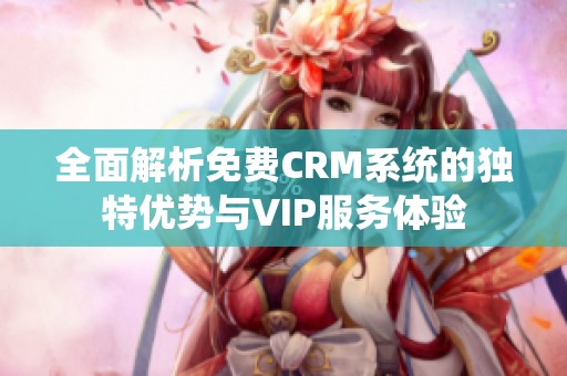 全面解析免费CRM系统的独特优势与VIP服务体验