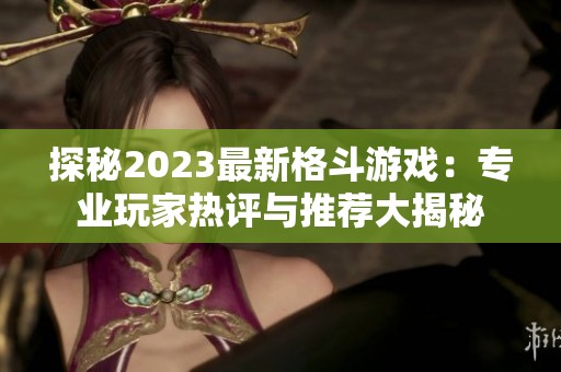 探秘2023最新格斗游戏：专业玩家热评与推荐大揭秘