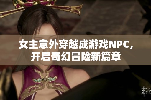 女主意外穿越成游戏NPC，开启奇幻冒险新篇章