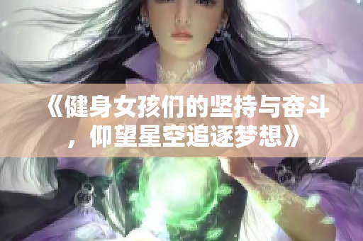 《健身女孩们的坚持与奋斗，仰望星空追逐梦想》