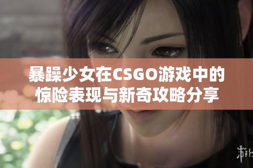 暴躁少女在CSGO游戏中的惊险表现与新奇攻略分享