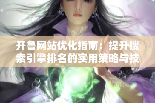 开鲁网站优化指南：提升搜索引擎排名的实用策略与技巧