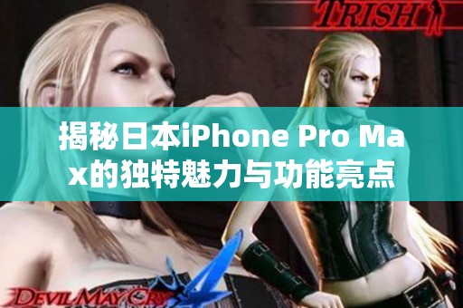 揭秘日本iPhone Pro Max的独特魅力与功能亮点