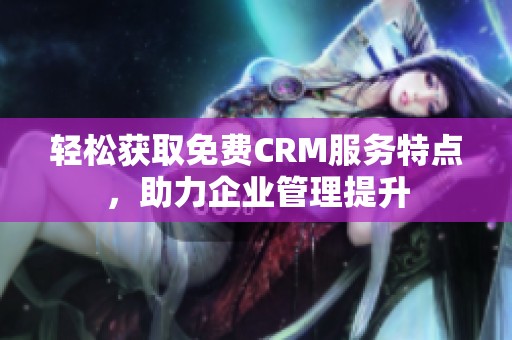 轻松获取免费CRM服务特点，助力企业管理提升