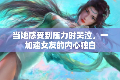 当她感受到压力时哭泣，一加速女友的内心独白