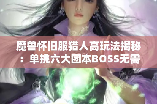 魔兽怀旧服猎人高玩法揭秘：单挑六大团本BOSS无需顶级装备