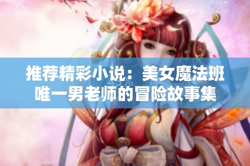 推荐精彩小说：美女魔法班唯一男老师的冒险故事集