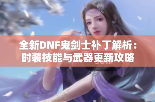 全新DNF鬼剑士补丁解析：时装技能与武器更新攻略