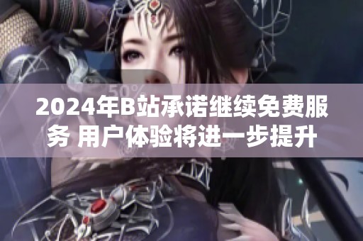 2024年B站承诺继续免费服务 用户体验将进一步提升