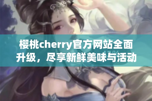 樱桃cherry官方网站全面升级，尽享新鲜美味与活动信息