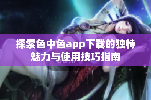 探索色中色app下载的独特魅力与使用技巧指南