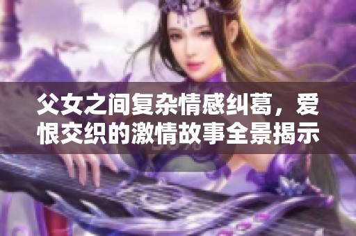 父女之间复杂情感纠葛，爱恨交织的激情故事全景揭示