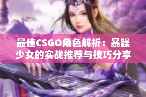 最佳CSGO角色解析：暴躁少女的实战推荐与技巧分享