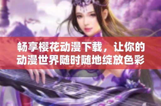 畅享樱花动漫下载，让你的动漫世界随时随地绽放色彩