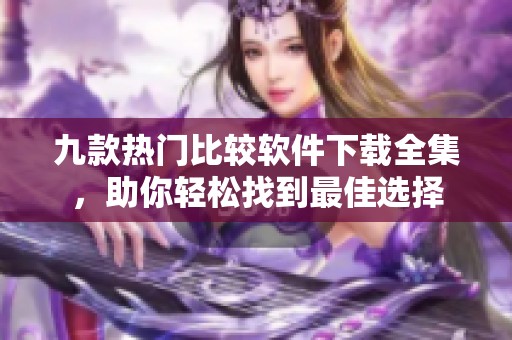 九款热门比较软件下载全集，助你轻松找到最佳选择