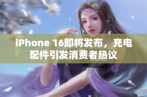 iPhone 16即将发布，充电配件引发消费者热议