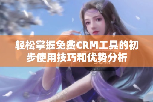 轻松掌握免费CRM工具的初步使用技巧和优势分析