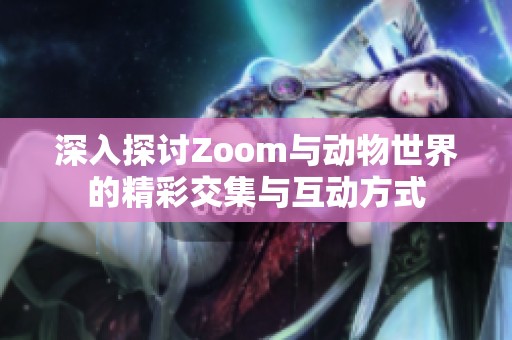 深入探讨Zoom与动物世界的精彩交集与互动方式