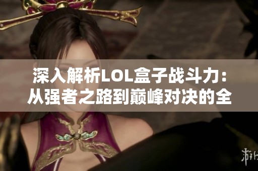 深入解析LOL盒子战斗力：从强者之路到巅峰对决的全新挑战与策略