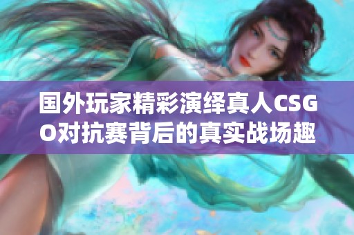 国外玩家精彩演绎真人CSGO对抗赛背后的真实战场趣事