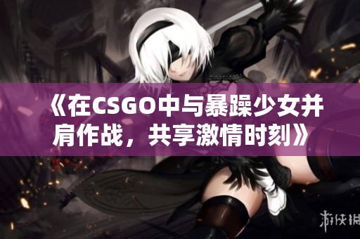 《在CSGO中与暴躁少女并肩作战，共享激情时刻》