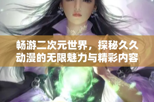 畅游二次元世界，探秘久久动漫的无限魅力与精彩内容