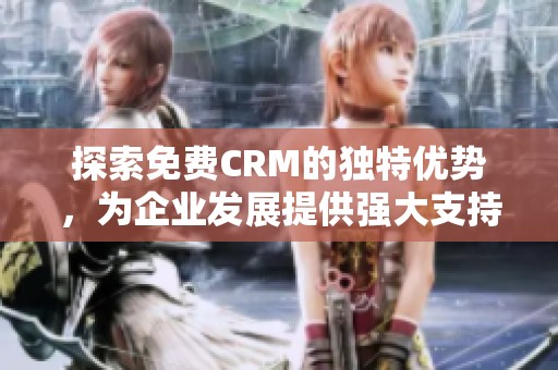 探索免费CRM的独特优势，为企业发展提供强大支持