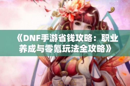 《DNF手游省钱攻略：职业养成与零氪玩法全攻略》