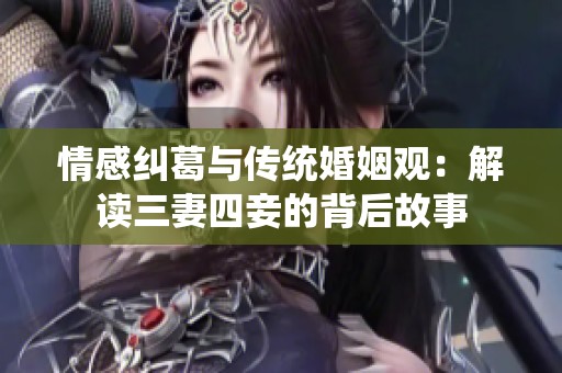 情感纠葛与传统婚姻观：解读三妻四妾的背后故事