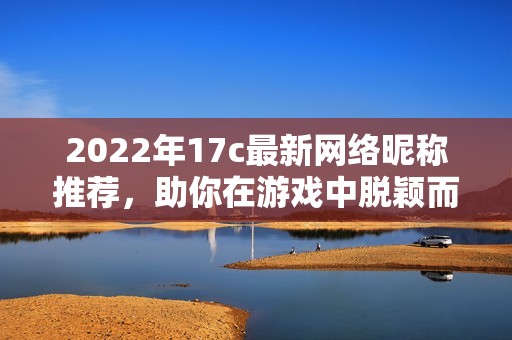 2022年17c最新网络昵称推荐，助你在游戏中脱颖而出