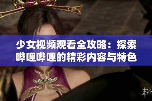 少女视频观看全攻略：探索哔哩哔哩的精彩内容与特色