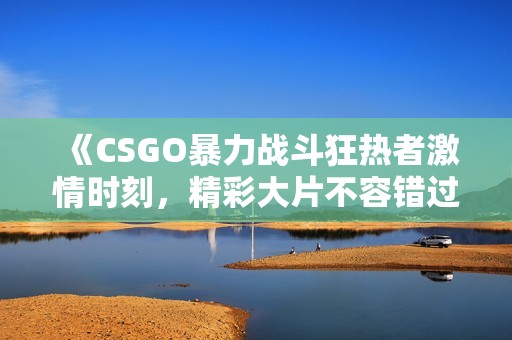 《CSGO暴力战斗狂热者激情时刻，精彩大片不容错过》