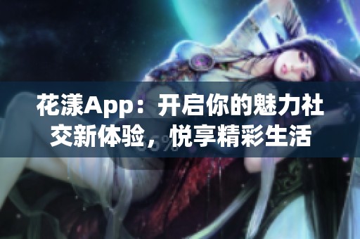 花漾App：开启你的魅力社交新体验，悦享精彩生活