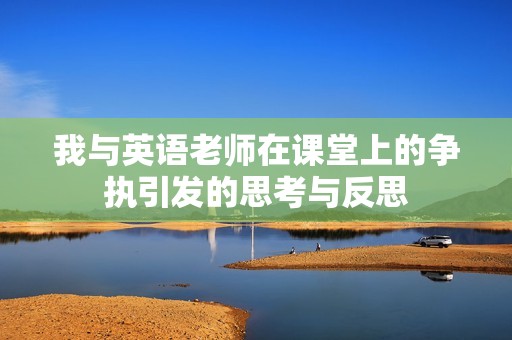 我与英语老师在课堂上的争执引发的思考与反思