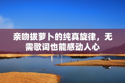 亲吻拔萝卜的纯真旋律，无需歌词也能感动人心