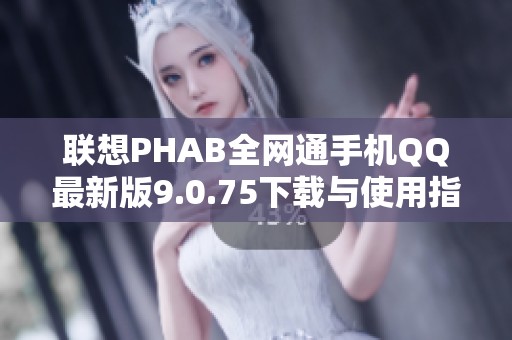 联想PHAB全网通手机QQ最新版9.0.75下载与使用指南